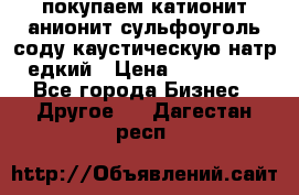 покупаем катионит анионит сульфоуголь соду каустическую натр едкий › Цена ­ 150 000 - Все города Бизнес » Другое   . Дагестан респ.